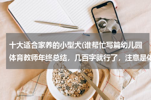 十大适合家养的小型犬(谁帮忙写篇幼儿园体育教师年终总结,几百字就行了,注意是体育教师的,灰常感谢!!!)